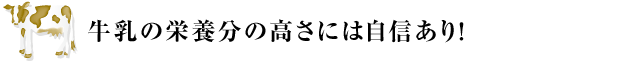 牛乳の栄養分の高さには自信あり！